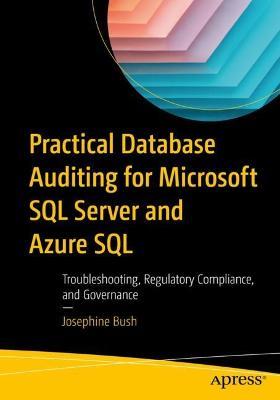 Practical Database Auditing for Microsoft SQL Server and Azure SQL: Troubleshooting, Regulatory Compliance, and Governance - Josephine Bush - cover