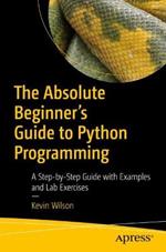 The Absolute Beginner's Guide to Python Programming: A Step-by-Step Guide with Examples and Lab Exercises