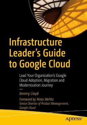 Infrastructure Leader’s Guide to Google Cloud: Lead Your Organization's Google Cloud Adoption, Migration and Modernization Journey - Jeremy Lloyd - cover