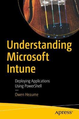 Understanding Microsoft Intune: Deploying Applications Using PowerShell - Owen Heaume - cover
