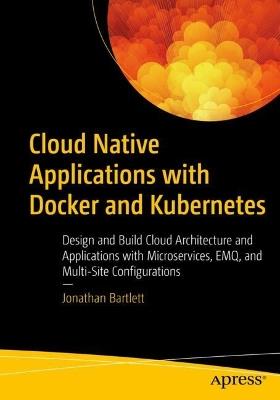 Cloud Native Applications with Docker and Kubernetes: Design and Build Cloud Architecture and Applications with Microservices, EMQ, and Multi-Site Configurations - Jonathan Bartlett - cover