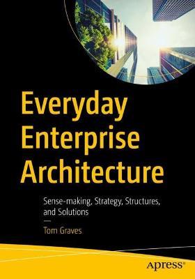 Everyday Enterprise Architecture: Sense-making, Strategy, Structures, and Solutions - Tom Graves - cover