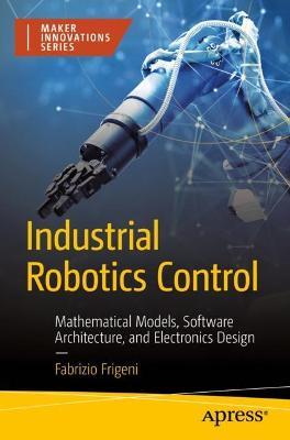 Industrial Robotics Control: Mathematical Models, Software Architecture, and Electronics Design - Fabrizio Frigeni - cover