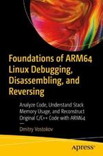 Foundations of ARM64 Linux Debugging, Disassembling, and Reversing: Analyze Code, Understand Stack Memory Usage, and Reconstruct Original C/C++ code with ARM64