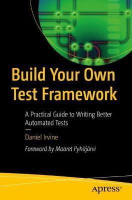 Build Your Own Test Framework: A Practical Guide to Writing Better Automated Tests - Daniel Irvine - cover