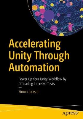 Accelerating Unity Through Automation: Power Up Your Unity Workflow by Offloading Intensive Tasks - Simon Jackson - cover