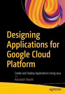 Designing Applications for Google Cloud Platform: Create and Deploy Applications Using Java - Ashutosh Shashi - cover