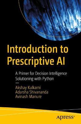 Introduction to Prescriptive AI: A Primer for Decision Intelligence Solutioning with Python - Akshay Kulkarni,Adarsha Shivananda,Avinash Manure - cover
