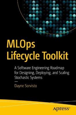 MLOps Lifecycle Toolkit: A Software Engineering Roadmap for Designing, Deploying, and Scaling Stochastic Systems - Dayne Sorvisto - cover