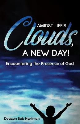 Amidst Life's Clouds, a New Day: Encountering the Presence of God - Deacon Bob Hartman - cover