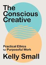 Conscious Creative, The: Practical Ethics for Purposeful Work