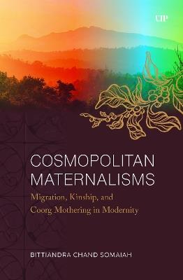 Cosmopolitan Maternalisms: Migration, Kinship, and Coorg Mothering in Modernity - Bittiandra Chand Somaiah - cover