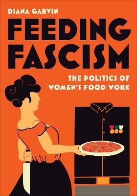 Feeding Fascism: The Politics of Women's Food Work - Diana Garvin - cover