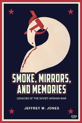 Smoke, Mirrors, and Memories: Legacies of the Soviet-Afghan War - Jeffrey W. Jones - cover
