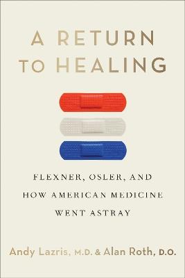 A Return to Healing: Flexner, Osler, and How American Medicine Went Astray - Andy Lazris,Alan Roth - cover