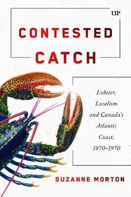 Contested Catch: Lobster, Localism, and Canada's Atlantic Coast, 1870-1970 - Suzanne Morton - cover