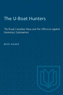 The U-Boat Hunters: The Royal Canadian Navy and the Offensive Against Germany's Submarines - Marc Milner - cover
