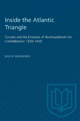 Inside the Atlantic Triangle: Canada and the Entrance of Newfoundland Into Confederation 1939-1949 - David MacKenzie - cover