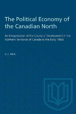 The Political Economy of the Canadian North: An Interpretation of the Course of Development in the Northern Territories of Canada to the Early 1960s - Kenneth J. Rea - cover
