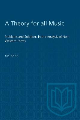 A Theory for All Music: Problems and Solutions in the Analysis of Non-Western Forms - Jay Rahn - cover
