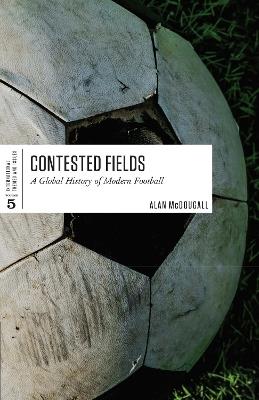 Contested Fields: A Global History of Modern Football - Alan McDougall - cover