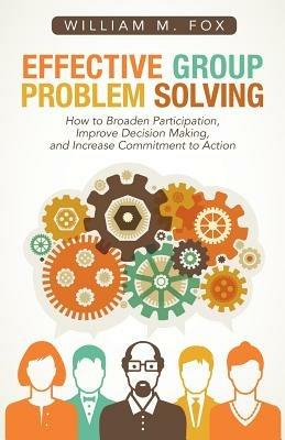 Effective Group Problem Solving: How to Broaden Participation, Improve Decision Making, and Increase Commitment to Action - William M Fox - cover