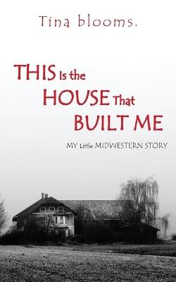 This Is the House That Built Me: My Little Midwestern Story - Tina Blooms - cover