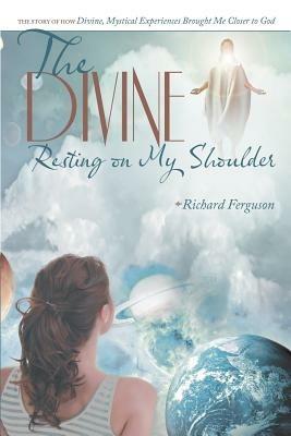 The Divine Resting on My Shoulder: The Story of How Divine, Mystical Experiences Brought Me Closer to God - Richard Ferguson - cover