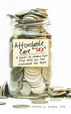 Affordable Care Tax: A Guide to Obama Care (the Aca) for the Individual Tax Payer - Cpa Joseph a Gabra - cover