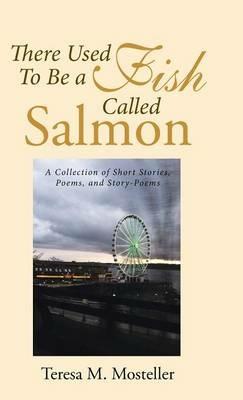 There Used To Be a Fish Called Salmon: A Collection of Short Stories, Poems, and Story-Poems - Teresa M Mosteller - cover