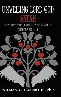 Unveiling Lord God - Satan: Exposing the Tyranny of Angels: Genesis 1-3 - William C Taggart - cover