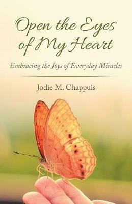 Open the Eyes of My Heart: Embracing the Joys of Everyday Miracles - Jodie M Chappuis - cover