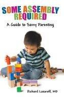 Some Assembly Required: A Guide to Savvy Parenting - Richard Lazaroff - cover