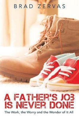 A Father's Job Is Never Done: The Work, the Worry and the Wonder of It All - Brad Zervas - cover