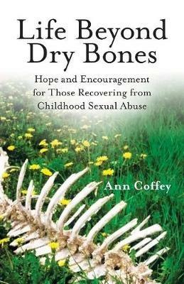 Life Beyond Dry Bones: Hope and Encouragement for Those Recovering from Childhood Sexual Abuse - Ann Coffey - cover