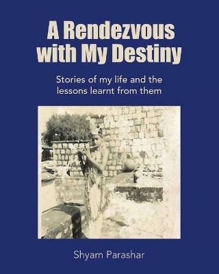 A Rendezvous with My Destiny: Stories of My Life and the Lessons Learnt from Them - Shyam Parashar - cover