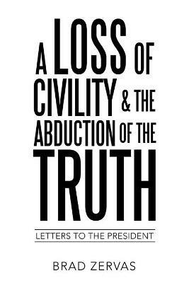 A Loss of Civility & the Abduction of the Truth: Letters to the President - Brad Zervas - cover
