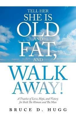 Tell Her She Is Old and Fat, and Walk Away!: A Treatise of Love, Hope, and Victory for Both the Woman and the Man - Bruce D Hugg - cover