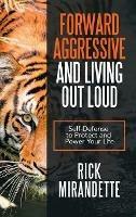 Forward Aggressive and Living out Loud: Self-Defense to Protect and Power Your Life - Rick Mirandette - cover