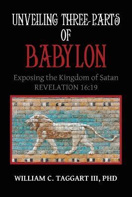 Unveiling Three Parts of Babylon: Exposing the Kingdom of Satan - William C Taggart - cover