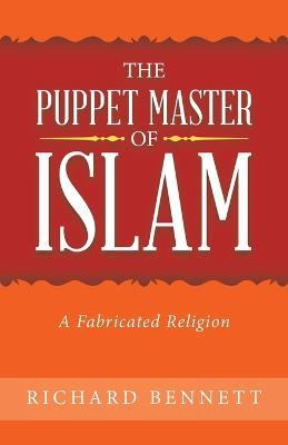 The Puppet Master of Islam: A Fabricated Religion - Richard Bennett - cover