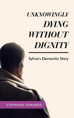 Unknowingly Dying Without Dignity - Sylvia's Dementia Story - Stephanie Edwards - cover