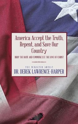 America Accept the Truth, Repent, and Save Our Country: Drop the Hate and Communicate the Love of Christ - Derek Lawrence-Harper - cover