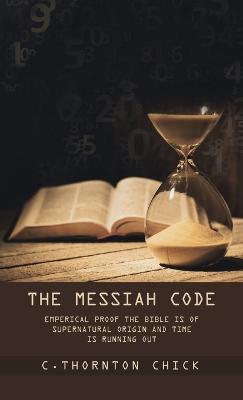 The Messiah Code: Empirical Proof The Bible Is of Supernatural Origin and Time Is Running Out - C Thornton Chick - cover