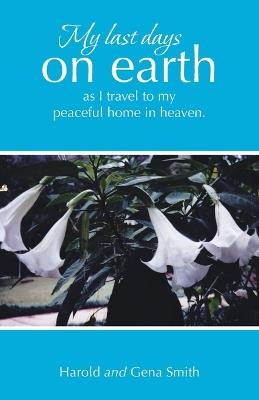 My last days on earth, as I travel to my peaceful home in heaven. - Harold Smith,Gena Smith - cover