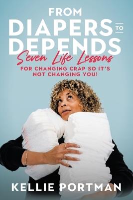 From Diapers to Depends: Seven Life Lessons for Changing Crap So It's Not Changing You! - Kellie Portman - cover