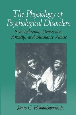 The Physiology of Psychological Disorders: Schizophrenia, Depression, Anxiety, and Substance Abuse - James G. Hollandsworth Jr. - cover