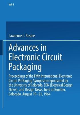 Advances in Electronic Circuit Packaging: Volume 5 Proceedings of the Fifth International Electronic Circuit Packaging Symposium sponsored by the University of Colorado, EDN (Electrical Design News), and Design News, held at Boulder, Colorado, August 19–21, 1964 - Lawrence L. Rosine - cover