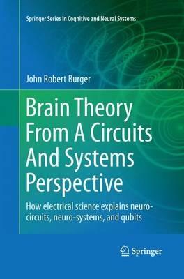 Brain Theory From A Circuits And Systems Perspective: How Electrical Science Explains Neuro-circuits, Neuro-systems, and Qubits - John Robert Burger - cover