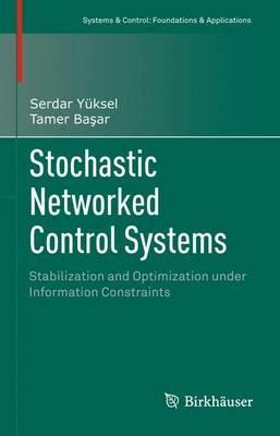 Stochastic Networked Control Systems: Stabilization and Optimization under Information Constraints - Serdar Yüksel,Tamer Basar - cover